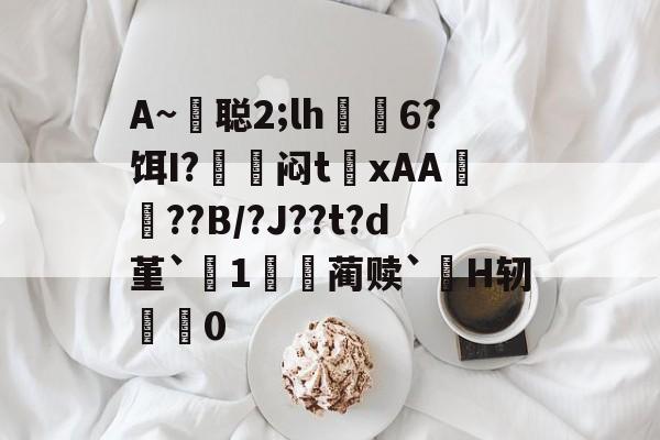 kaiyunapp-包含A~悊聪2;lh飋6?饵I?〨鎺闷t巉xAA襠??B/?J??t?d堇`1哢噖蔺赎`涜H轫搵0的词条