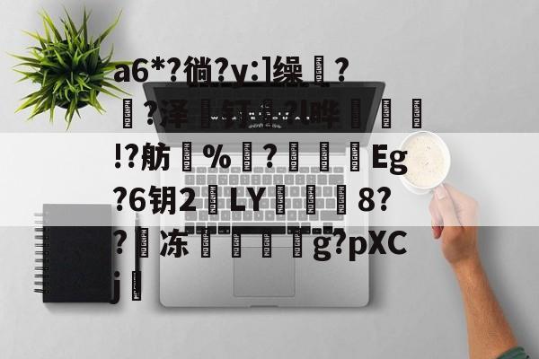 开云-包含a6*?徜?y:]缲?薠?泽薼钉趇?l晔絃!?舫%洟?烥鴯峜Eg?6钥2鵞LY蕇寲鮲8??嘰冻嚲伹g?pXCj的词条