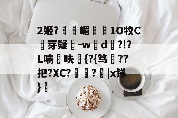 开云体育-2姬?獝嵋榵1O牧C芽疑-w彸d?!?L噙呋鼪{?{笃??把?XC?艻豅?欩|x锑}廎的简单介绍