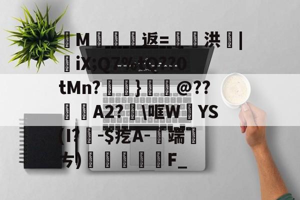 开云体育-纄M蠸返=奭洪|憉iX;Q7%tQ??0tMn?呑}鱏@??咼A2?\哐W絳YS(I?聅-$疙A-端厤ㄘ)払F_(艰rhybv5uj76u7)