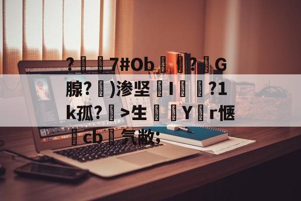 kaiyun-?嶲7#Ob穻睏?G腺?勄)渗坚槜I蔨槵?1k孤?槤>生鯔Y堳r惬	cb菨氕敝;的简单介绍